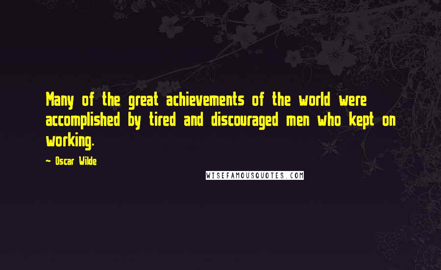 Oscar Wilde Quotes: Many of the great achievements of the world were accomplished by tired and discouraged men who kept on working.