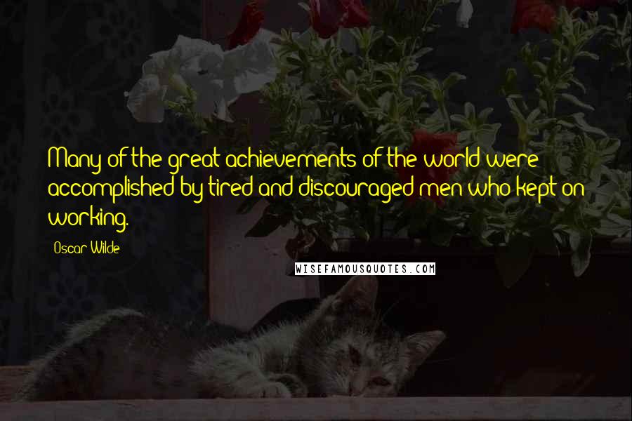 Oscar Wilde Quotes: Many of the great achievements of the world were accomplished by tired and discouraged men who kept on working.