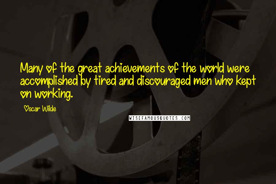Oscar Wilde Quotes: Many of the great achievements of the world were accomplished by tired and discouraged men who kept on working.