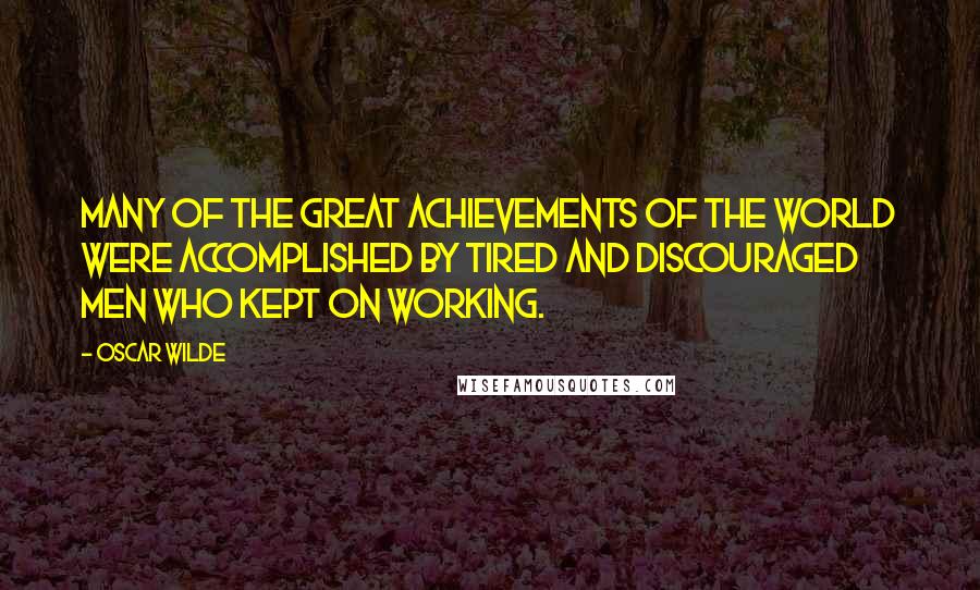 Oscar Wilde Quotes: Many of the great achievements of the world were accomplished by tired and discouraged men who kept on working.