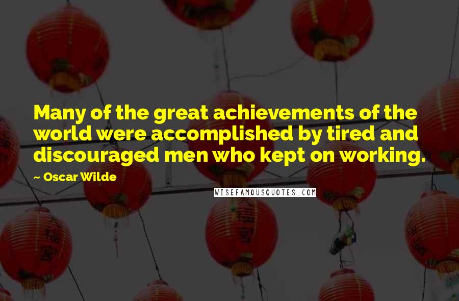 Oscar Wilde Quotes: Many of the great achievements of the world were accomplished by tired and discouraged men who kept on working.