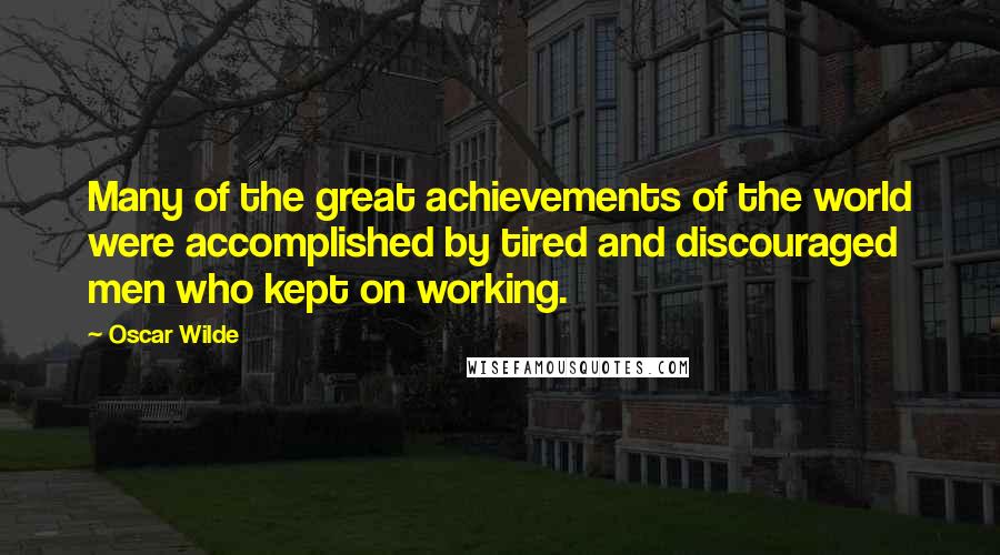 Oscar Wilde Quotes: Many of the great achievements of the world were accomplished by tired and discouraged men who kept on working.