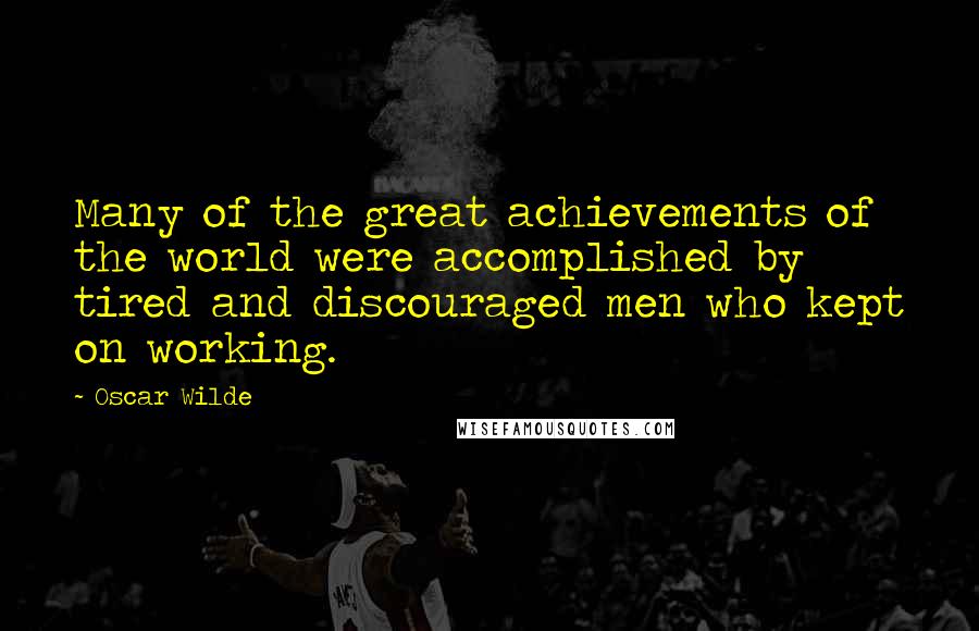 Oscar Wilde Quotes: Many of the great achievements of the world were accomplished by tired and discouraged men who kept on working.