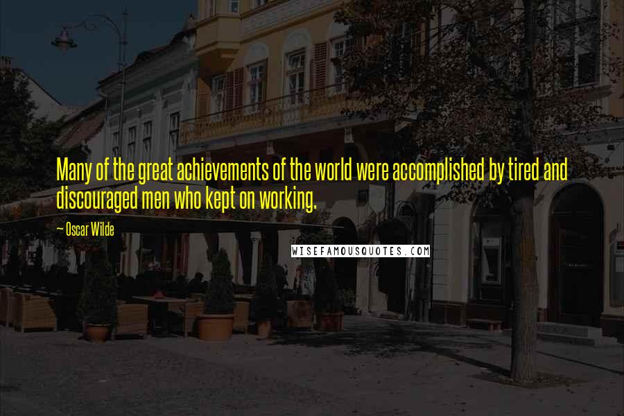 Oscar Wilde Quotes: Many of the great achievements of the world were accomplished by tired and discouraged men who kept on working.