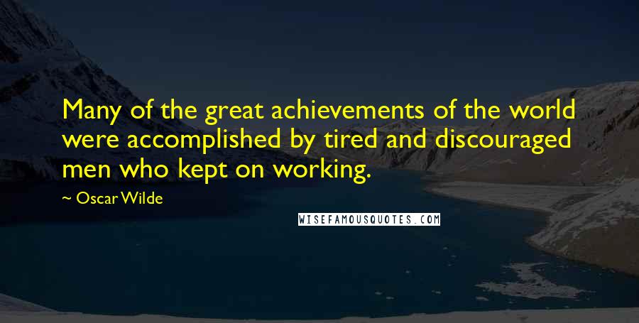 Oscar Wilde Quotes: Many of the great achievements of the world were accomplished by tired and discouraged men who kept on working.