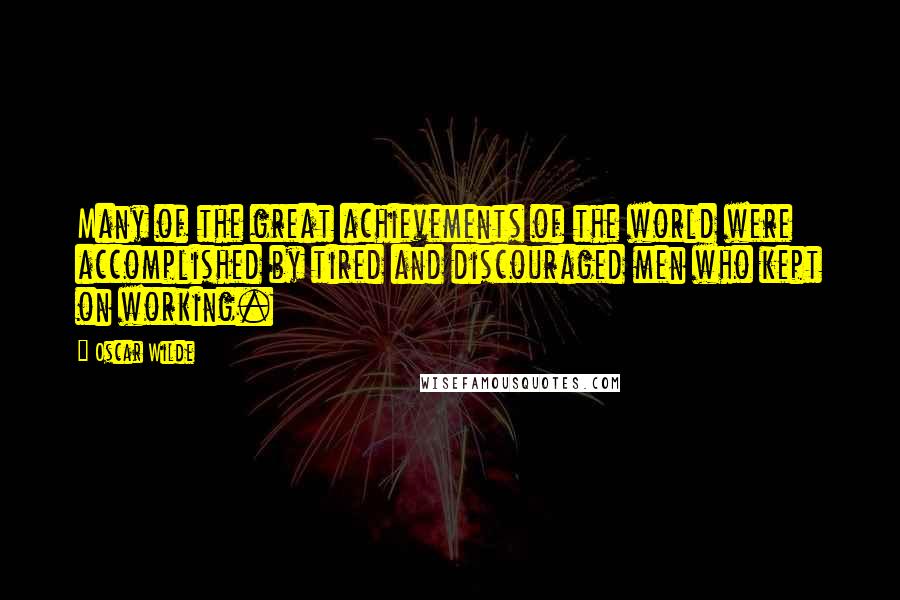 Oscar Wilde Quotes: Many of the great achievements of the world were accomplished by tired and discouraged men who kept on working.