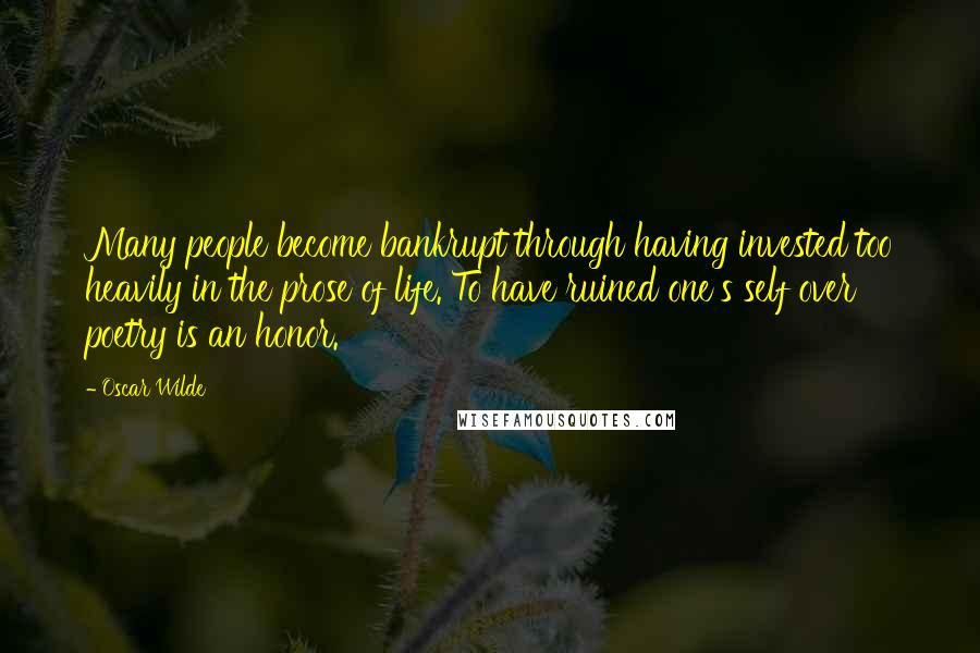 Oscar Wilde Quotes: Many people become bankrupt through having invested too heavily in the prose of life. To have ruined one's self over poetry is an honor.