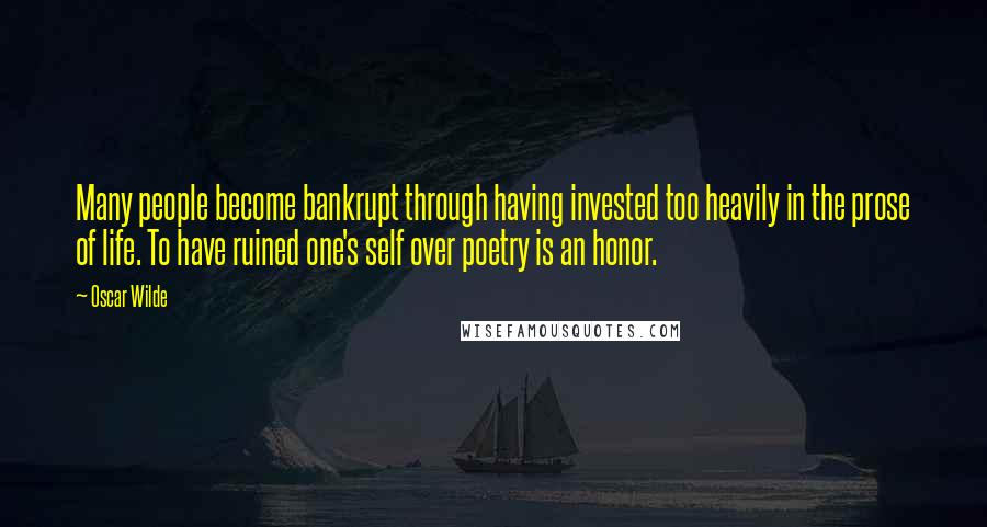 Oscar Wilde Quotes: Many people become bankrupt through having invested too heavily in the prose of life. To have ruined one's self over poetry is an honor.