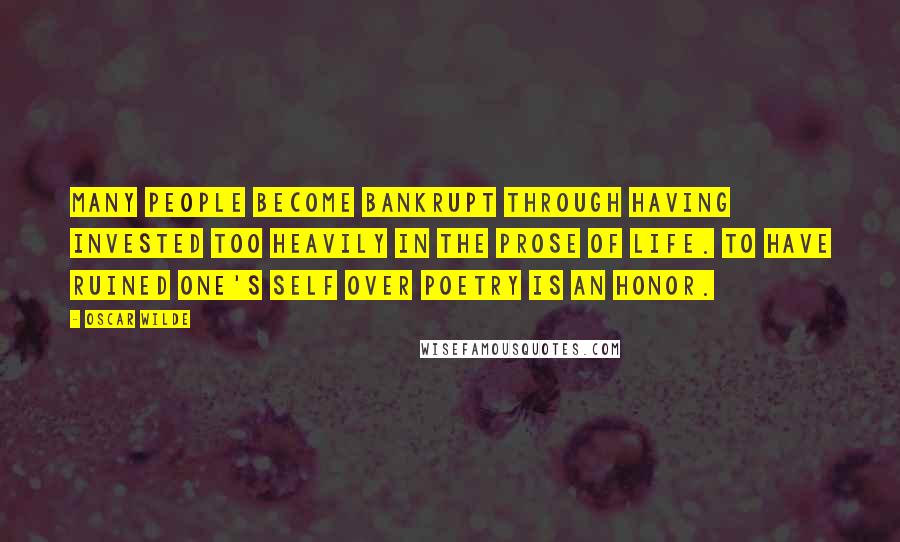 Oscar Wilde Quotes: Many people become bankrupt through having invested too heavily in the prose of life. To have ruined one's self over poetry is an honor.