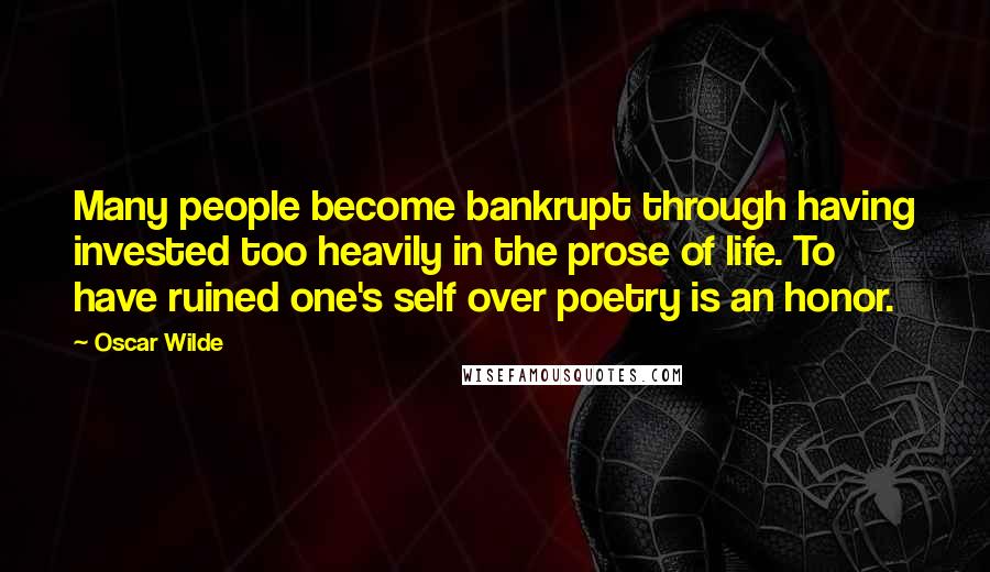 Oscar Wilde Quotes: Many people become bankrupt through having invested too heavily in the prose of life. To have ruined one's self over poetry is an honor.