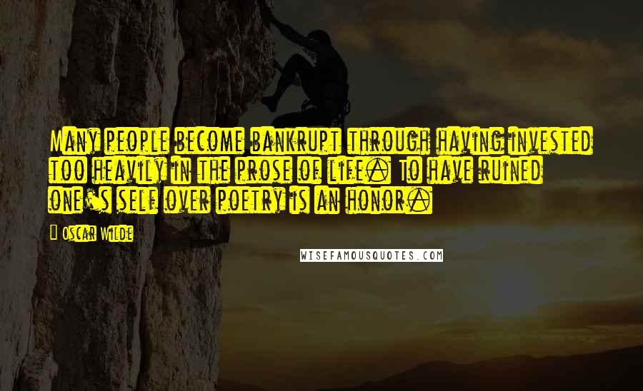 Oscar Wilde Quotes: Many people become bankrupt through having invested too heavily in the prose of life. To have ruined one's self over poetry is an honor.