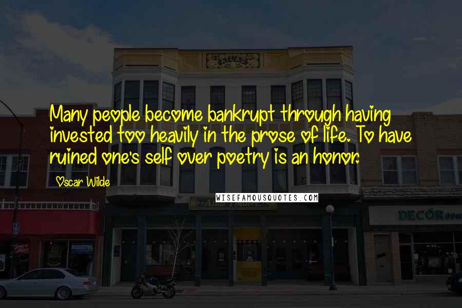 Oscar Wilde Quotes: Many people become bankrupt through having invested too heavily in the prose of life. To have ruined one's self over poetry is an honor.