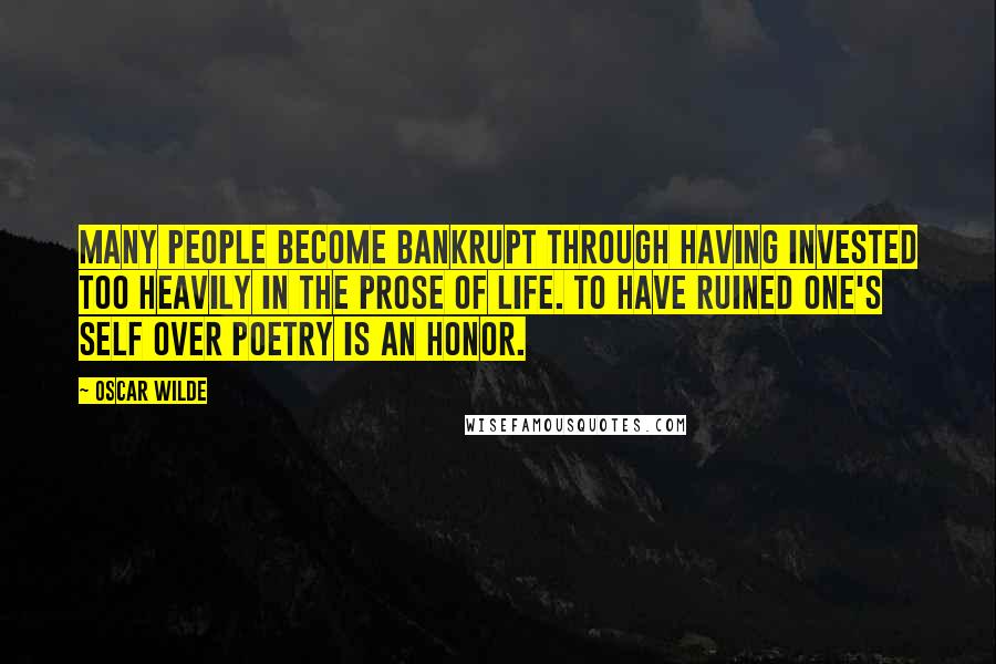 Oscar Wilde Quotes: Many people become bankrupt through having invested too heavily in the prose of life. To have ruined one's self over poetry is an honor.