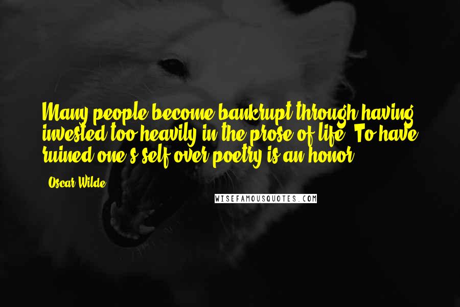 Oscar Wilde Quotes: Many people become bankrupt through having invested too heavily in the prose of life. To have ruined one's self over poetry is an honor.