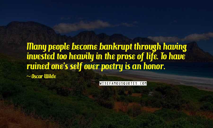Oscar Wilde Quotes: Many people become bankrupt through having invested too heavily in the prose of life. To have ruined one's self over poetry is an honor.