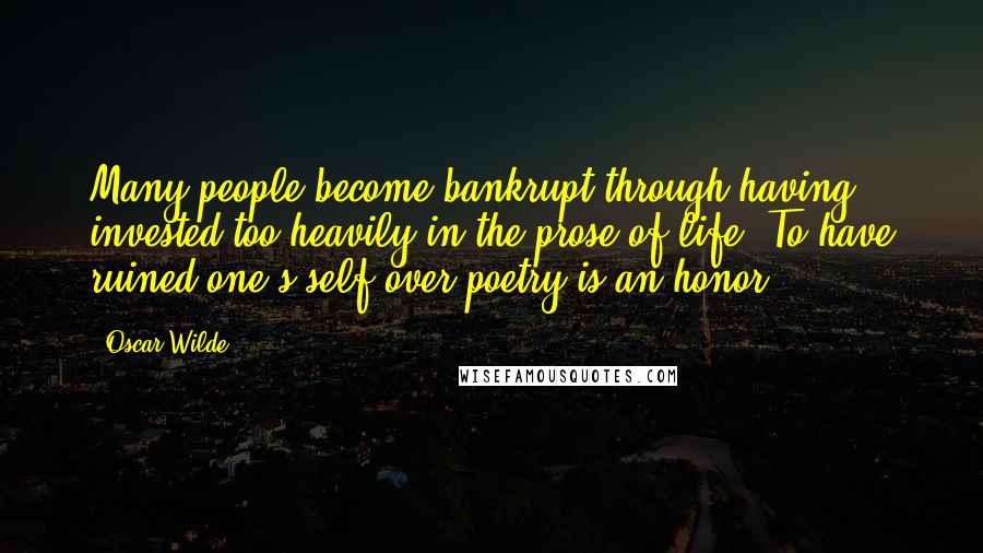 Oscar Wilde Quotes: Many people become bankrupt through having invested too heavily in the prose of life. To have ruined one's self over poetry is an honor.