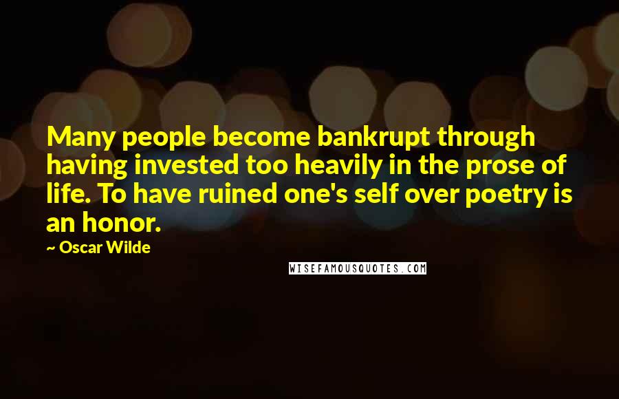 Oscar Wilde Quotes: Many people become bankrupt through having invested too heavily in the prose of life. To have ruined one's self over poetry is an honor.
