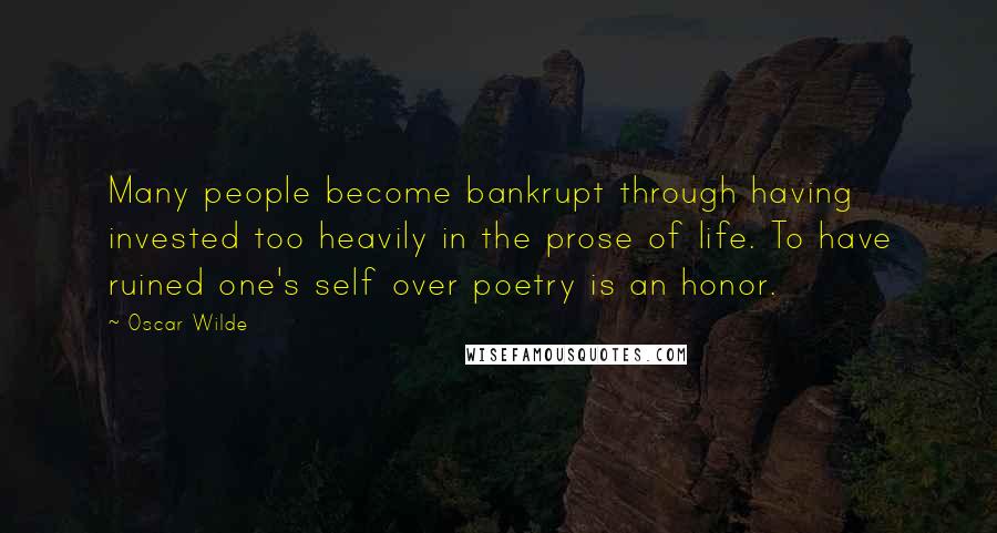 Oscar Wilde Quotes: Many people become bankrupt through having invested too heavily in the prose of life. To have ruined one's self over poetry is an honor.
