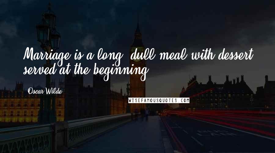 Oscar Wilde Quotes: Marriage is a long, dull meal with dessert served at the beginning.