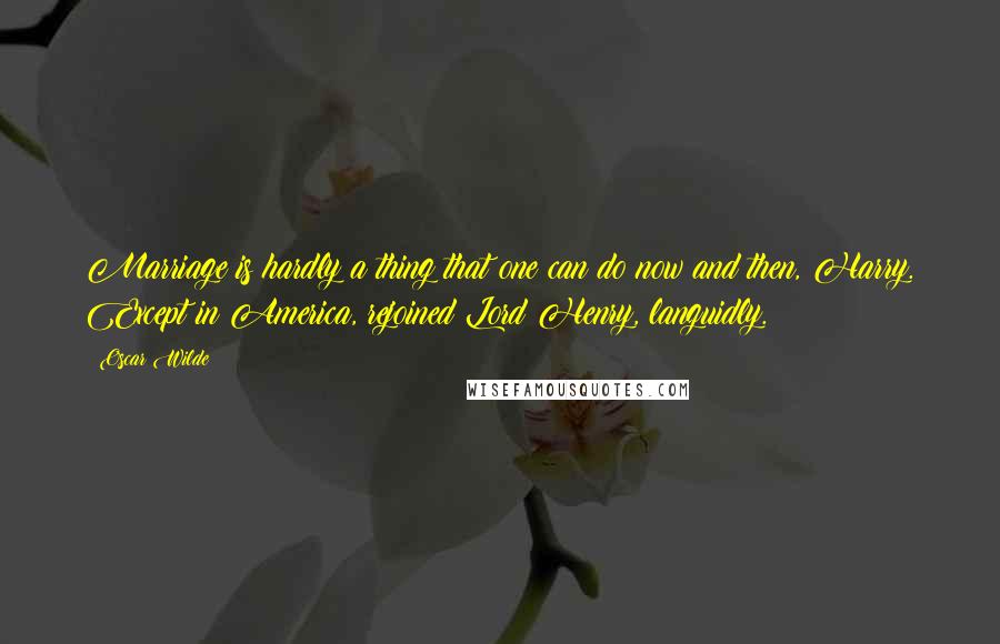 Oscar Wilde Quotes: Marriage is hardly a thing that one can do now and then, Harry. Except in America, rejoined Lord Henry, languidly.