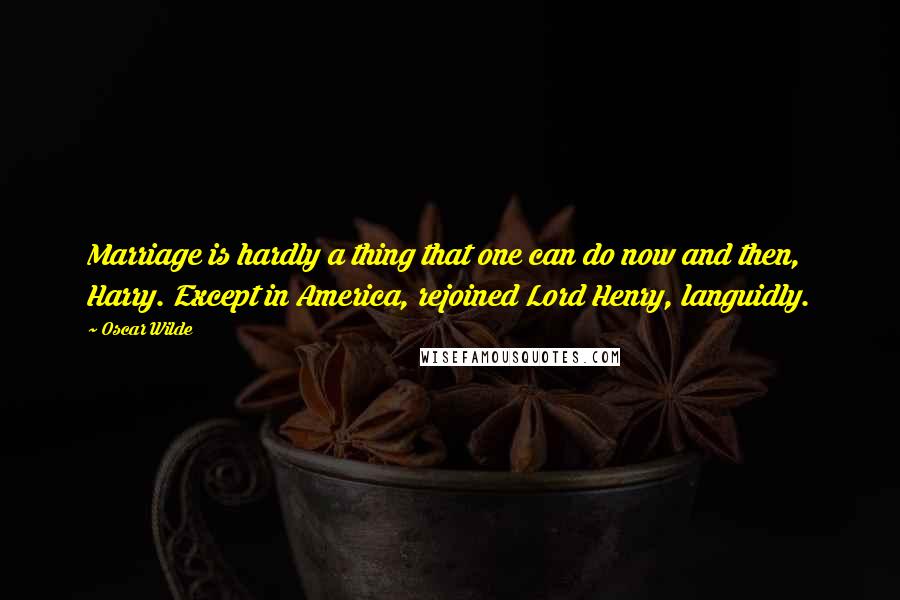 Oscar Wilde Quotes: Marriage is hardly a thing that one can do now and then, Harry. Except in America, rejoined Lord Henry, languidly.