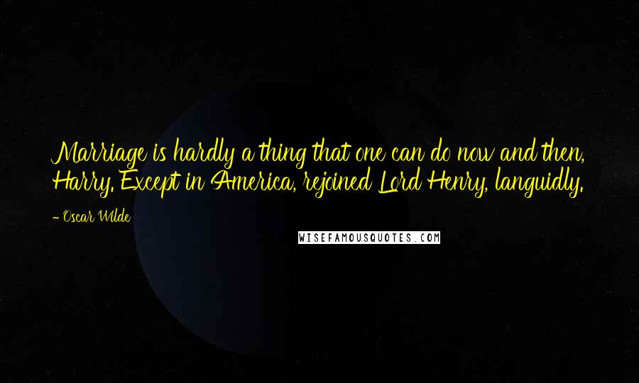 Oscar Wilde Quotes: Marriage is hardly a thing that one can do now and then, Harry. Except in America, rejoined Lord Henry, languidly.