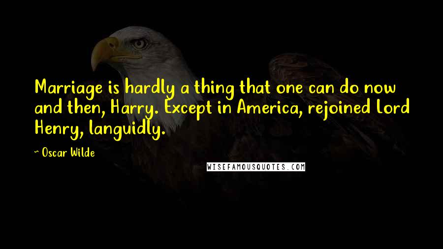 Oscar Wilde Quotes: Marriage is hardly a thing that one can do now and then, Harry. Except in America, rejoined Lord Henry, languidly.