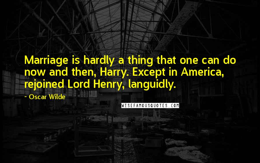 Oscar Wilde Quotes: Marriage is hardly a thing that one can do now and then, Harry. Except in America, rejoined Lord Henry, languidly.