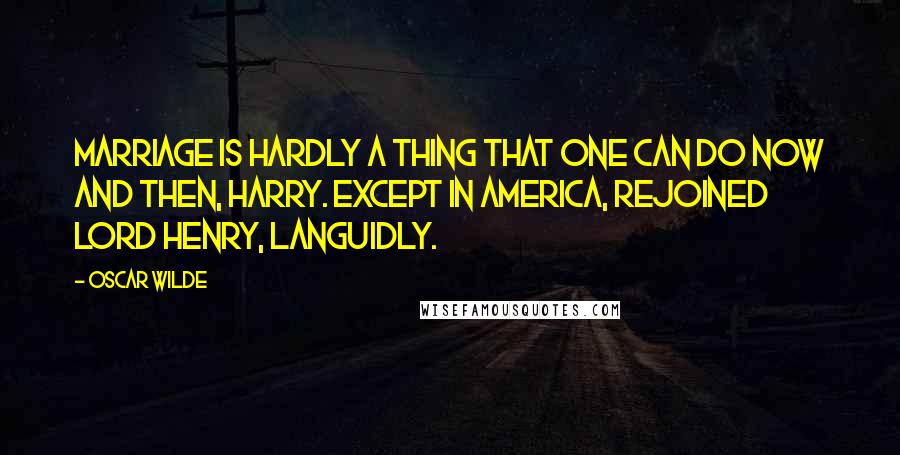 Oscar Wilde Quotes: Marriage is hardly a thing that one can do now and then, Harry. Except in America, rejoined Lord Henry, languidly.