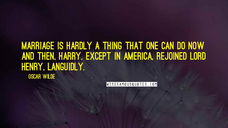 Oscar Wilde Quotes: Marriage is hardly a thing that one can do now and then, Harry. Except in America, rejoined Lord Henry, languidly.