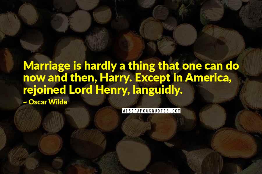 Oscar Wilde Quotes: Marriage is hardly a thing that one can do now and then, Harry. Except in America, rejoined Lord Henry, languidly.