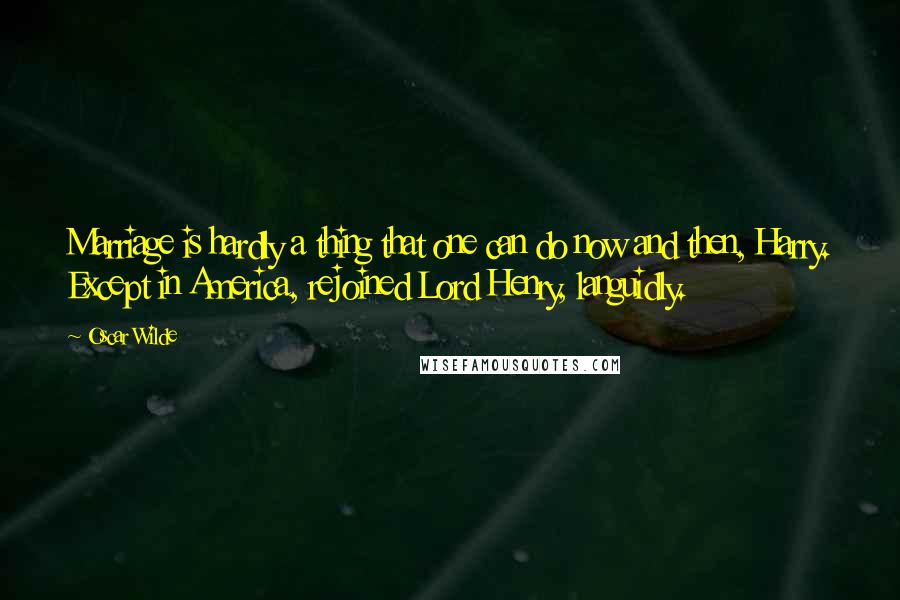 Oscar Wilde Quotes: Marriage is hardly a thing that one can do now and then, Harry. Except in America, rejoined Lord Henry, languidly.
