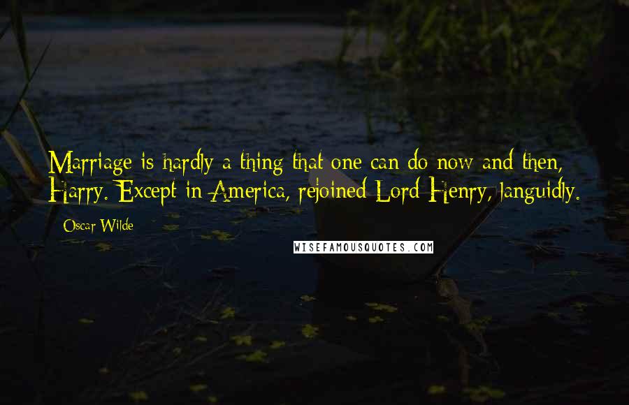 Oscar Wilde Quotes: Marriage is hardly a thing that one can do now and then, Harry. Except in America, rejoined Lord Henry, languidly.
