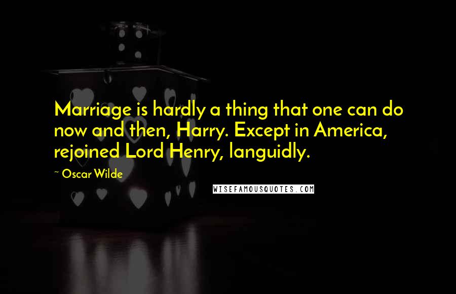 Oscar Wilde Quotes: Marriage is hardly a thing that one can do now and then, Harry. Except in America, rejoined Lord Henry, languidly.