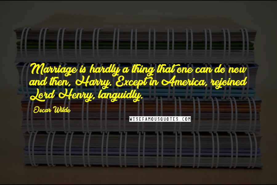 Oscar Wilde Quotes: Marriage is hardly a thing that one can do now and then, Harry. Except in America, rejoined Lord Henry, languidly.