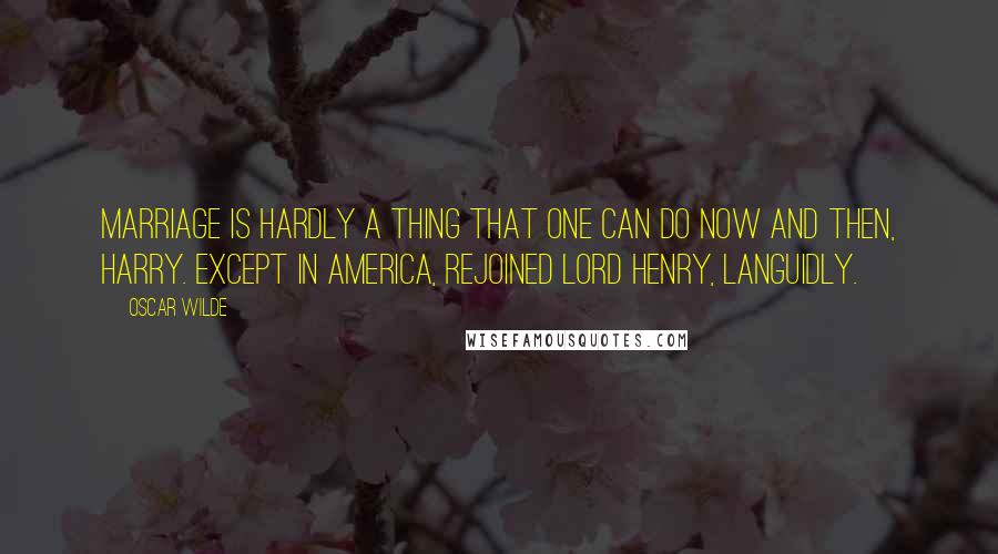 Oscar Wilde Quotes: Marriage is hardly a thing that one can do now and then, Harry. Except in America, rejoined Lord Henry, languidly.