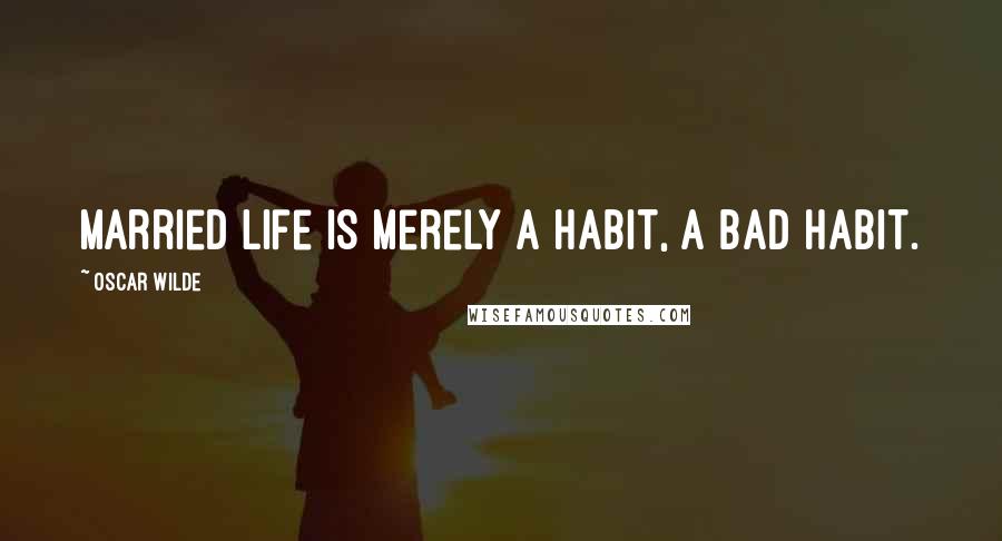 Oscar Wilde Quotes: married life is merely a habit, a bad habit.