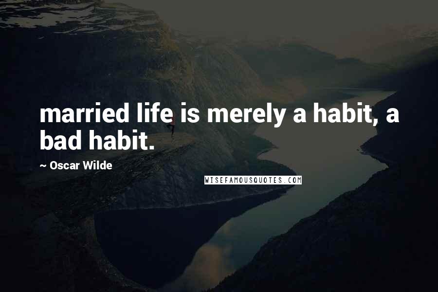 Oscar Wilde Quotes: married life is merely a habit, a bad habit.