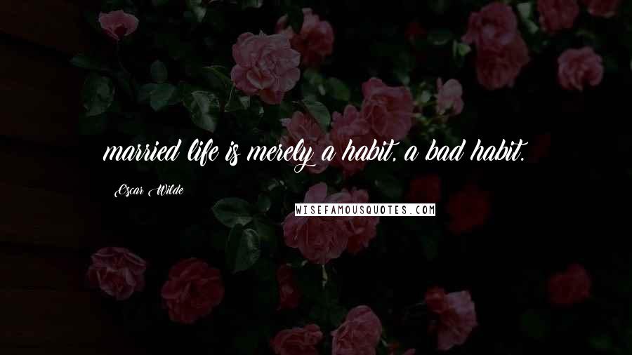 Oscar Wilde Quotes: married life is merely a habit, a bad habit.