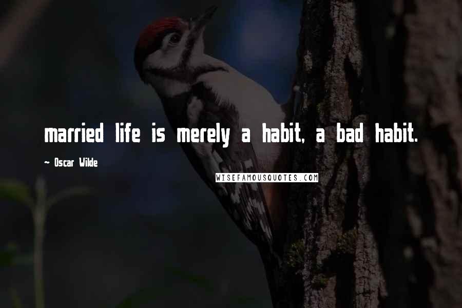 Oscar Wilde Quotes: married life is merely a habit, a bad habit.