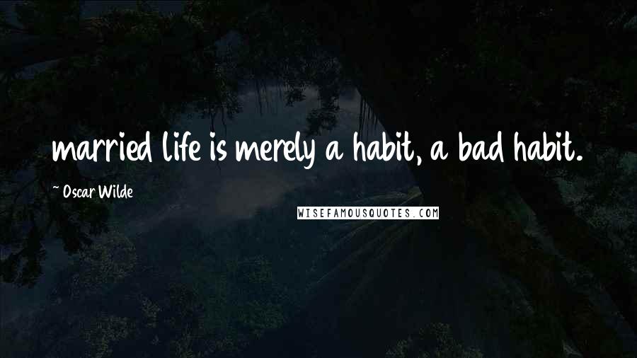 Oscar Wilde Quotes: married life is merely a habit, a bad habit.