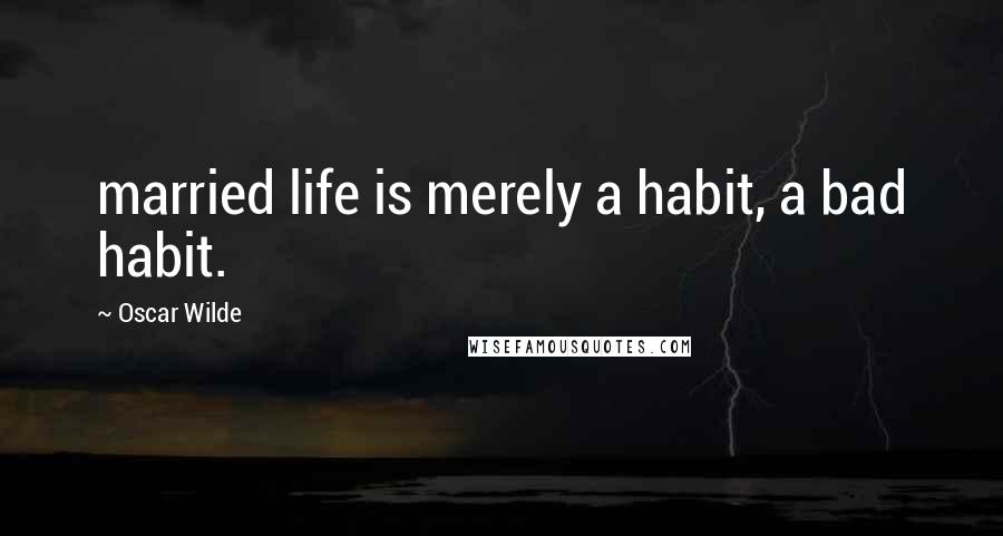 Oscar Wilde Quotes: married life is merely a habit, a bad habit.