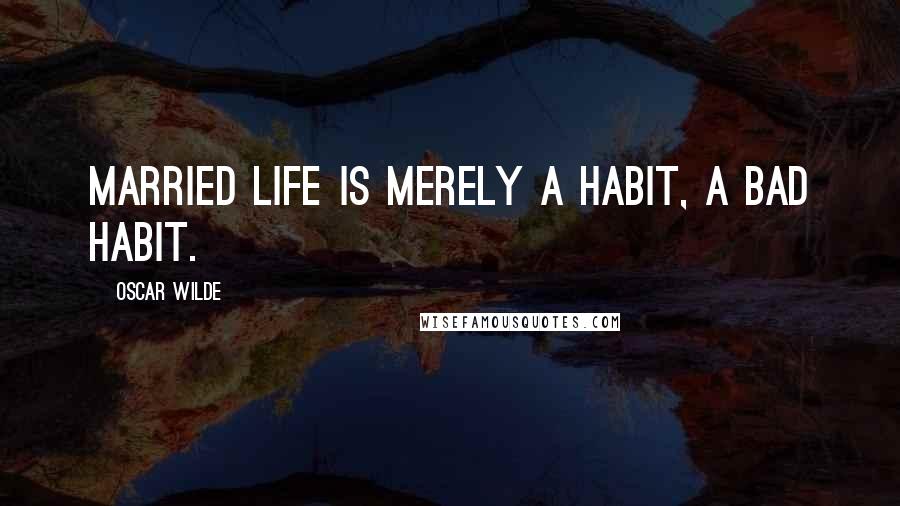 Oscar Wilde Quotes: married life is merely a habit, a bad habit.