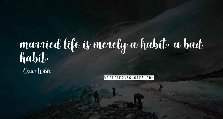 Oscar Wilde Quotes: married life is merely a habit, a bad habit.