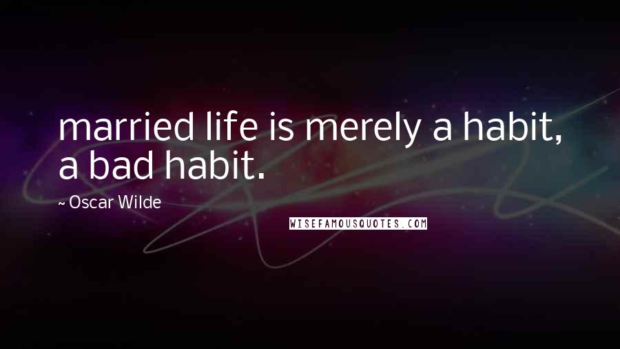 Oscar Wilde Quotes: married life is merely a habit, a bad habit.