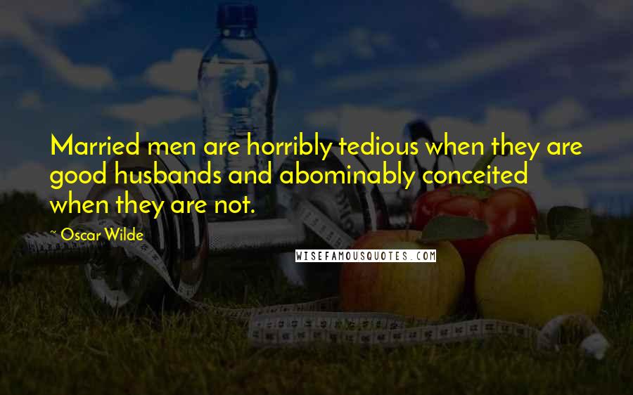 Oscar Wilde Quotes: Married men are horribly tedious when they are good husbands and abominably conceited when they are not.