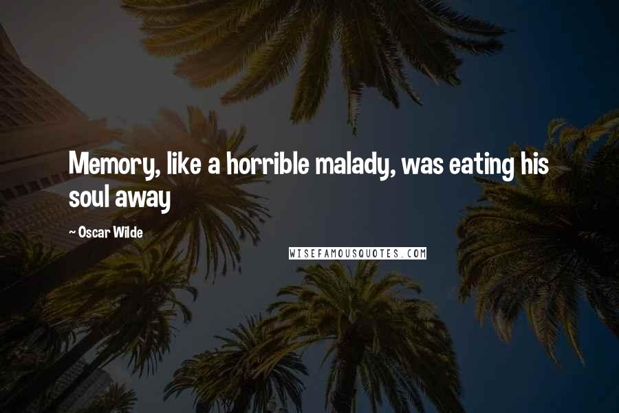 Oscar Wilde Quotes: Memory, like a horrible malady, was eating his soul away