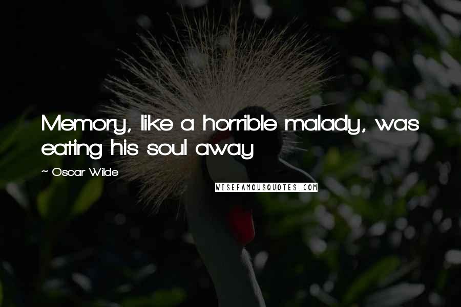 Oscar Wilde Quotes: Memory, like a horrible malady, was eating his soul away