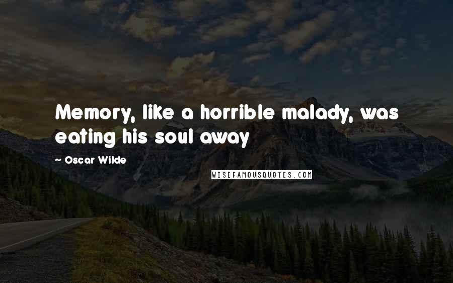 Oscar Wilde Quotes: Memory, like a horrible malady, was eating his soul away