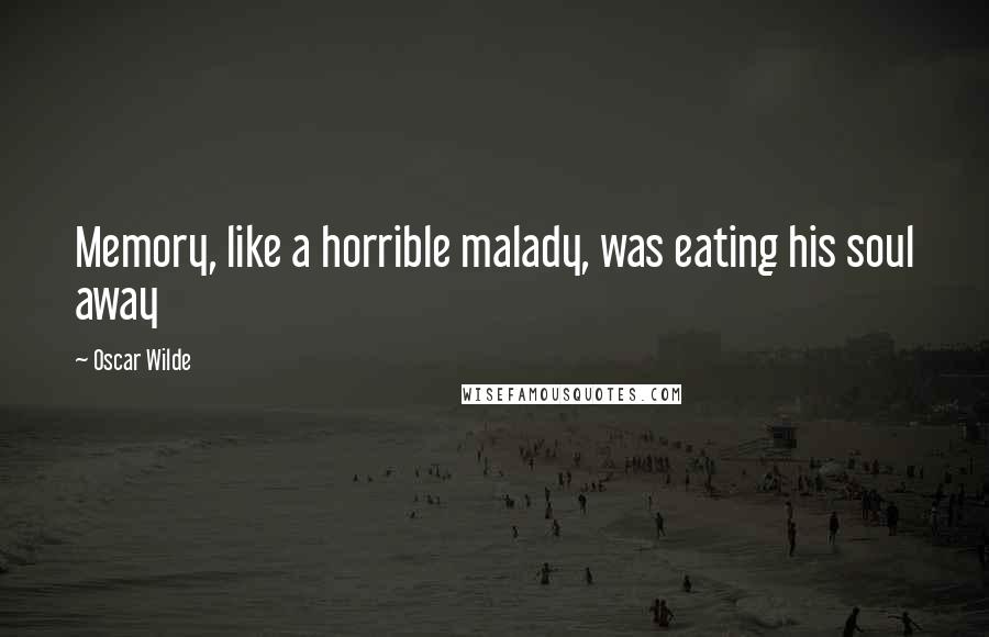 Oscar Wilde Quotes: Memory, like a horrible malady, was eating his soul away